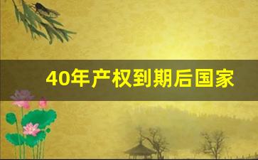 40年产权到期后国家怎么补偿_四十年产权到期后需要缴纳多少钱