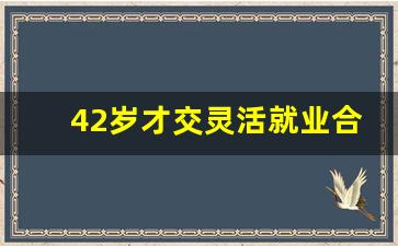 42岁才交灵活就业合算吗_社保全国马上要统筹了