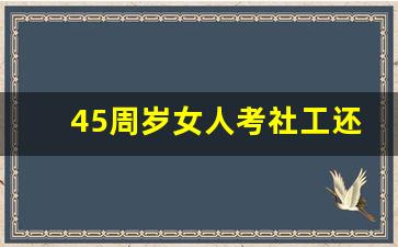 45周岁女人考社工还有无必要