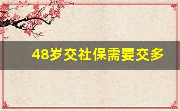 48岁交社保需要交多少钱_48岁怎么买养老保险每月交多少钱