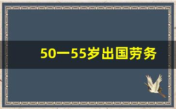 50一55岁出国劳务_55岁出国劳务能干啥工作