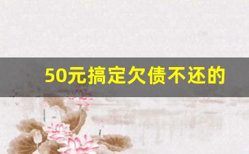 50元搞定欠债不还的人_对欠债不还的人5个办法