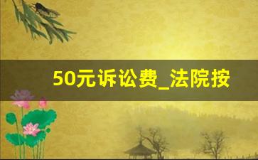 50元诉讼费_法院按标的收费的标准