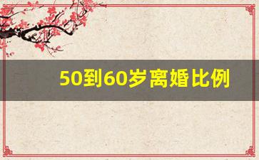 50到60岁离婚比例_五十多岁离婚的人多吗