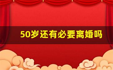 50岁还有必要离婚吗_50岁离婚意味着什么