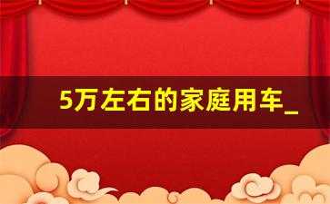 5万左右的家庭用车_七座5万左右的车排行榜