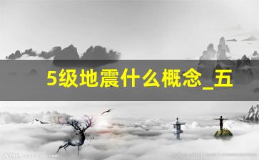 5级地震什么概念_五级地震在房间里有事吗