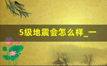 5级地震会怎么样_一月五号地震最新消息新