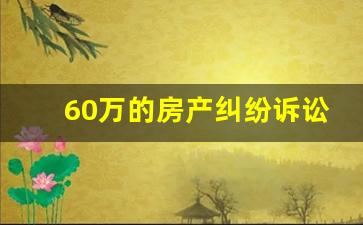 60万的房产纠纷诉讼费_200万诉讼费是多少