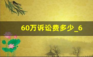 60万诉讼费多少_60万的诉讼标的诉讼费是多少