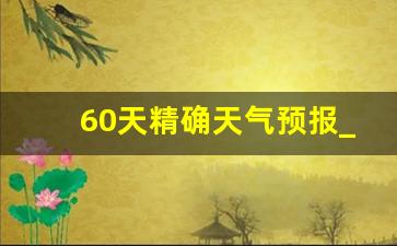 60天精确天气预报_未来六十天的天气状况