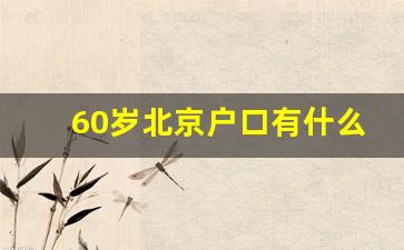 60岁北京户口有什么用_60岁落户北京还有意义吗知乎