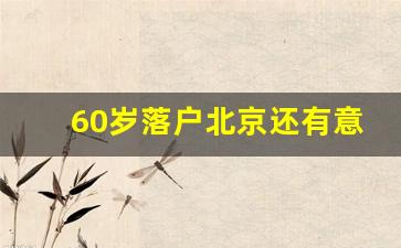 60岁落户北京还有意义吗知乎_60岁以上老人落户北京