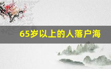 65岁以上的人落户海南_海口普通落户年龄限制