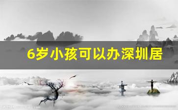 6岁小孩可以办深圳居住证吗_刚来深圳一个月能办居住证吗