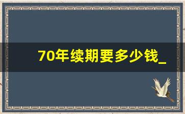 70年续期要多少钱_40年产权续费每年交