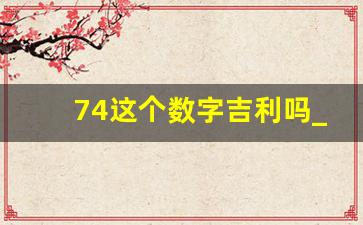 74这个数字吉利吗_74暗示是什么意思