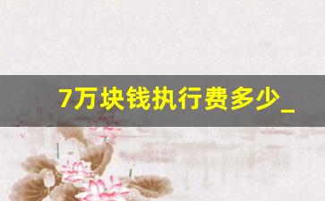 7万块钱执行费多少_执行费多少钱