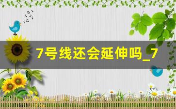 7号线还会延伸吗_7号线最新消息