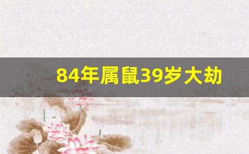 84年属鼠39岁大劫化解_84年女鼠一生婚姻状况