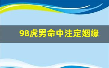 98虎男命中注定姻缘_98属虎男的一生婚姻状况