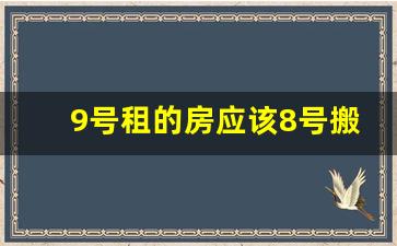 9号租的房应该8号搬走吗_30号租房下月29号到期吗