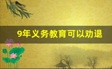 9年义务教育可以劝退学生吗_九年义务教育学生学籍管理