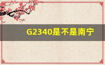 G2340是不是南宁至宁波_南宁到宁波卧铺票价格是多少