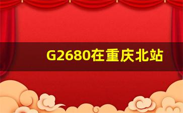 G2680在重庆北站哪个广场_k485重庆北哪一个检票口