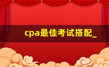 cpa最佳考试搭配_cpa一年三科怎么搭配