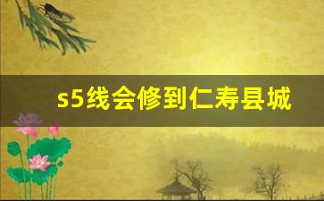 s5线会修到仁寿县城吗