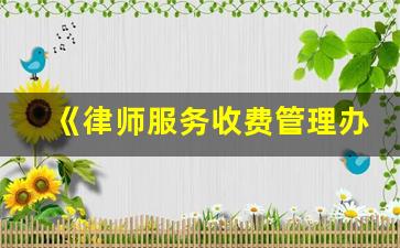 《律师服务收费管理办法》_被银行起诉律师费怎样才能减免