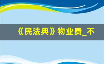 《民法典》物业费_不交物业费最好的理由