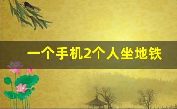 一个手机2个人坐地铁_小孩子没有手机怎么坐地铁