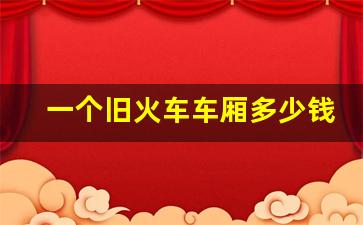 一个旧火车车厢多少钱_旧火车车厢江西有卖的吗