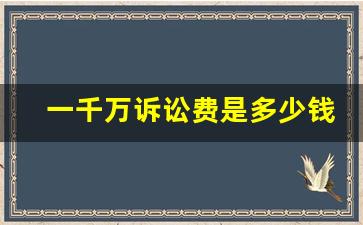 一千万诉讼费是多少钱_诉讼费是怎么收取的按什么标准