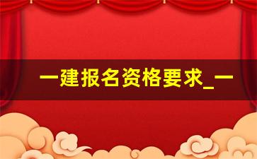 一建报名资格要求_一建报考条件及专业要求