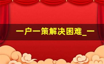 一户一策解决困难_一户一策是什么意思