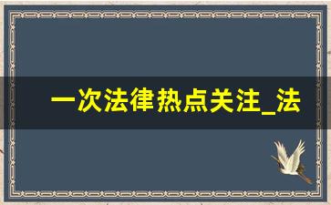 一次法律热点关注_法律知识心得体会300字