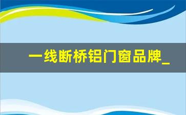 一线断桥铝门窗品牌_断桥铝门窗80还是70好