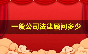 一般公司法律顾问多少钱一年_公司代理律师一年多少钱