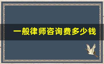 一般律师咨询费多少钱_咨询费收费标准