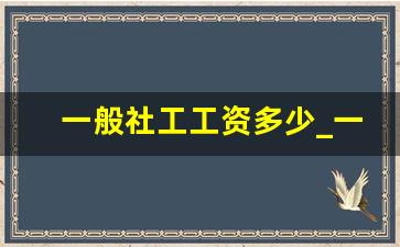 一般社工工资多少_一般人考社工证有用吗