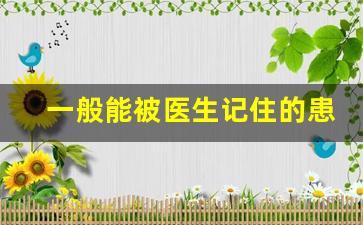 一般能被医生记住的患者_医生能记住病人多久