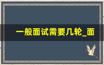 一般面试需要几轮_面试的轮数主要取决于什么