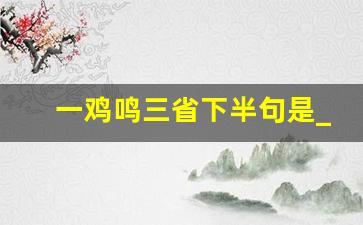 一鸡鸣三省下半句是_鸡鸣三省作文400字