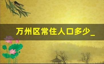 万州区常住人口多少_重庆市哪个区的人口最多