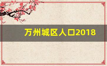 万州城区人口2018_重庆市第七次人口普查数据