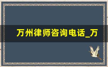 万州律师咨询电话_万州区法律援助中心电话