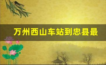 万州西山车站到忠县最早班车_万州到忠县一天几班车